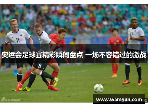 奥运会足球赛精彩瞬间盘点 一场不容错过的激战