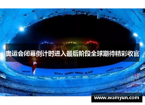 奥运会闭幕倒计时进入最后阶段全球期待精彩收官