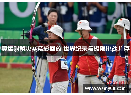 奥运射箭决赛精彩回放 世界纪录与极限挑战并存 奥运射箭决赛精彩回放 世界纪录与极限挑战并存