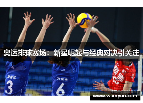 奥运排球赛场:新星崛起与经典对决引关注 奥运排球赛场:新星崛起与经典对决引关注