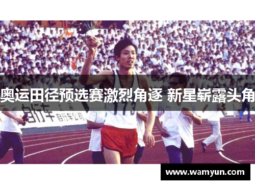 奥运田径预选赛激烈角逐 新星崭露头角 奥运田径预选赛激烈角逐 新星崭露头角