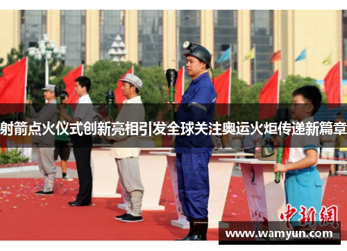 射箭点火仪式创新亮相引发全球关注奥运火炬传递新篇章