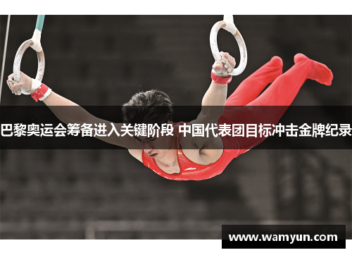 巴黎奥运会筹备进入关键阶段 中国代表团目标冲击金牌纪录